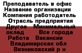 Преподаватель в офис › Название организации ­ Компания-работодатель › Отрасль предприятия ­ Другое › Минимальный оклад ­ 1 - Все города Работа » Вакансии   . Владимирская обл.,Вязниковский р-н